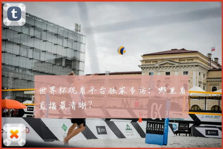 世界杯观看平台独家专访:哪里看直播最清晰?