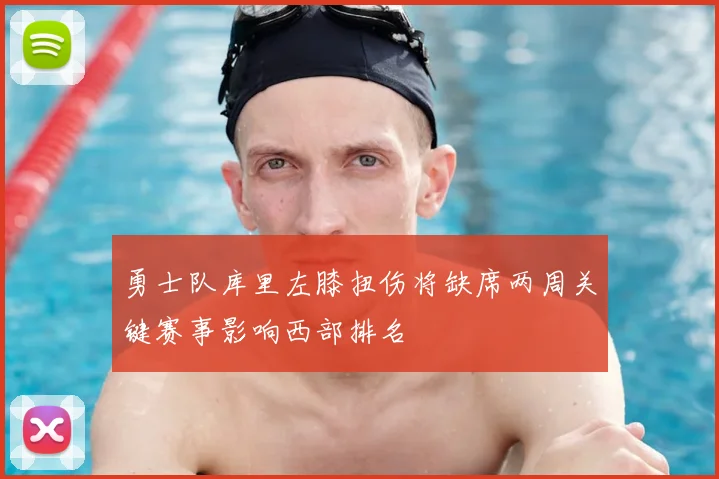 勇士队库里左膝扭伤将缺席两周关键赛事影响西部排名