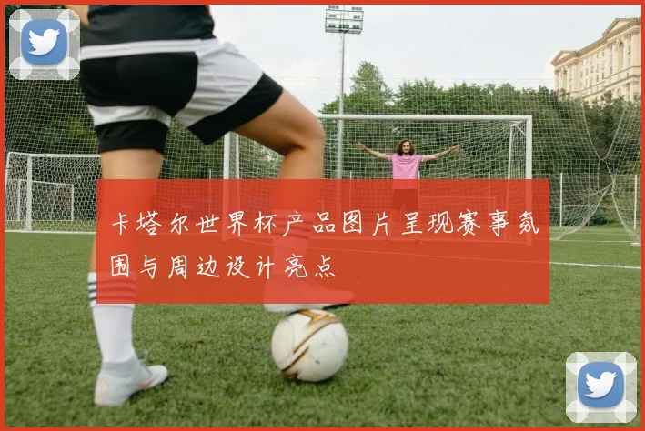 卡塔尔世界杯产品图片呈现赛事氛围与周边设计亮点