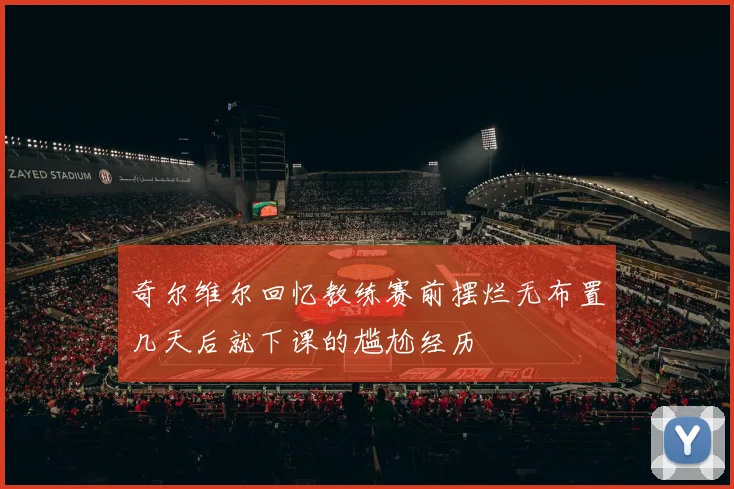 奇尔维尔回忆教练赛前摆烂无布置几天后就下课的尴尬经历