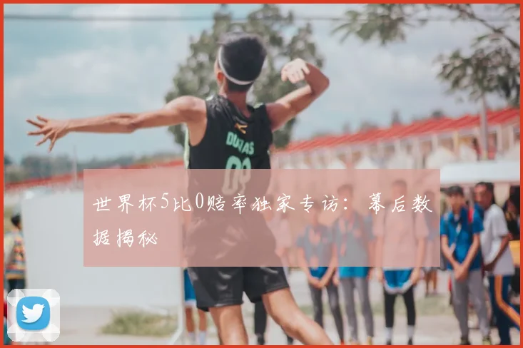 世界杯5比0赔率独家专访:幕后数据揭秘