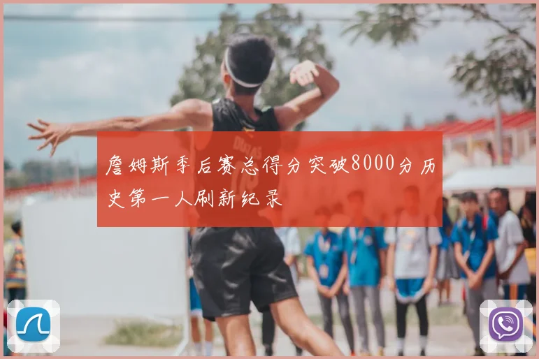 詹姆斯季后赛总得分突破8000分历史第一人刷新纪录