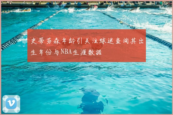 史蒂芬森年龄引关注球迷查询其出生年份与NBA生涯数据
