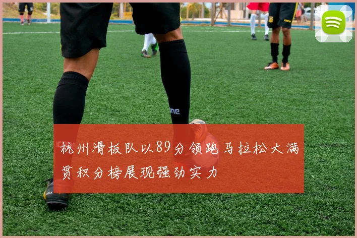 杭州滑板队以89分领跑马拉松大满贯积分榜展现强劲实力