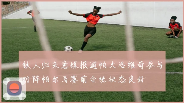 铁人归来意媒报道帕夫洛维奇参与对阵帕尔马赛前合练状态良好