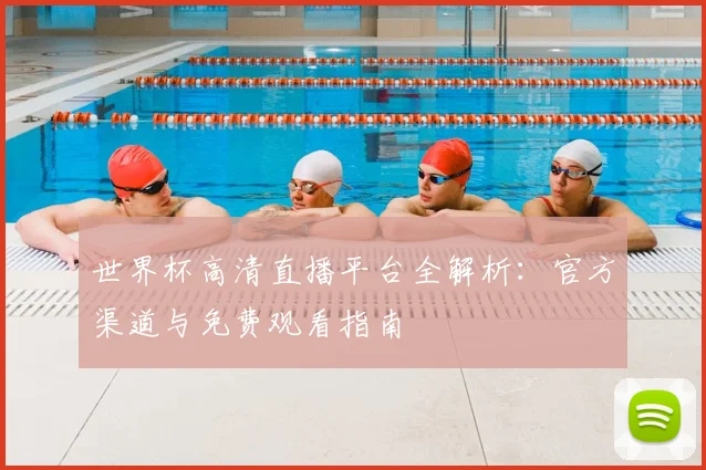 世界杯高清直播平台全解析:官方渠道与免费观看指南