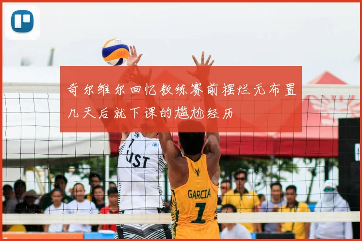 奇尔维尔回忆教练赛前摆烂无布置几天后就下课的尴尬经历