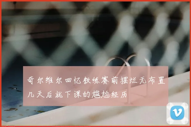 奇尔维尔回忆教练赛前摆烂无布置几天后就下课的尴尬经历