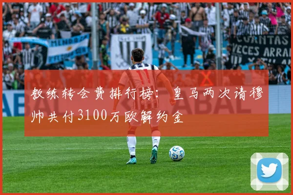 教练转会费排行榜：皇马两次请穆帅共付3100万欧解约金