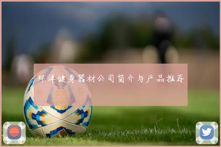 环洋健身器材公司简介与产品推荐