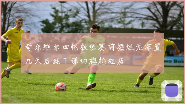 奇尔维尔回忆教练赛前摆烂无布置几天后就下课的尴尬经历