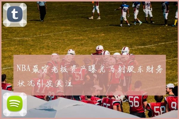 NBA最穷老板资产曝光马刺股东财务状况引发关注