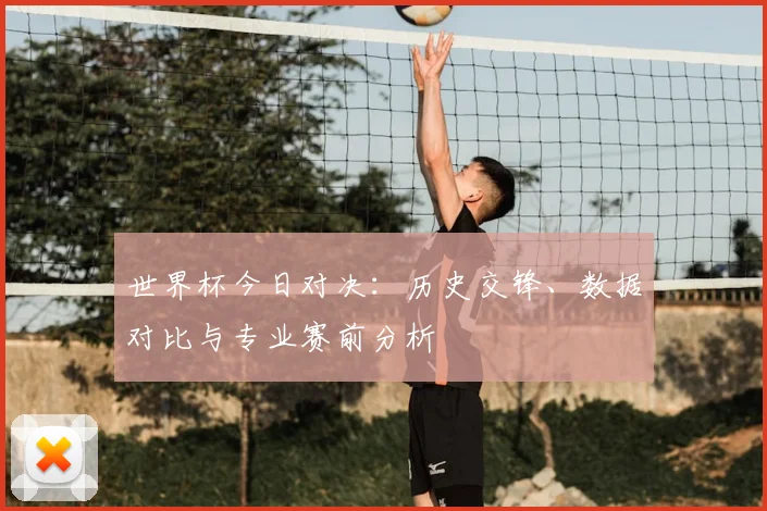 世界杯今日对决：历史交锋、数据对比与专业赛前分析