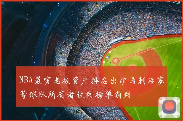 NBA最穷老板资产排名出炉马刺活塞等球队所有者位列榜单前列