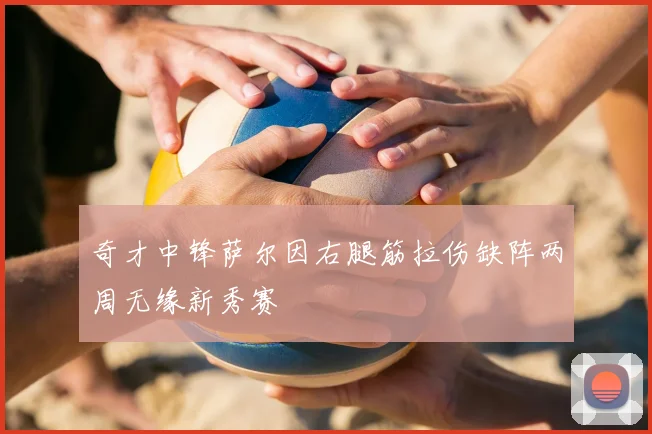 奇才中锋萨尔因右腿筋拉伤缺阵两周无缘新秀赛