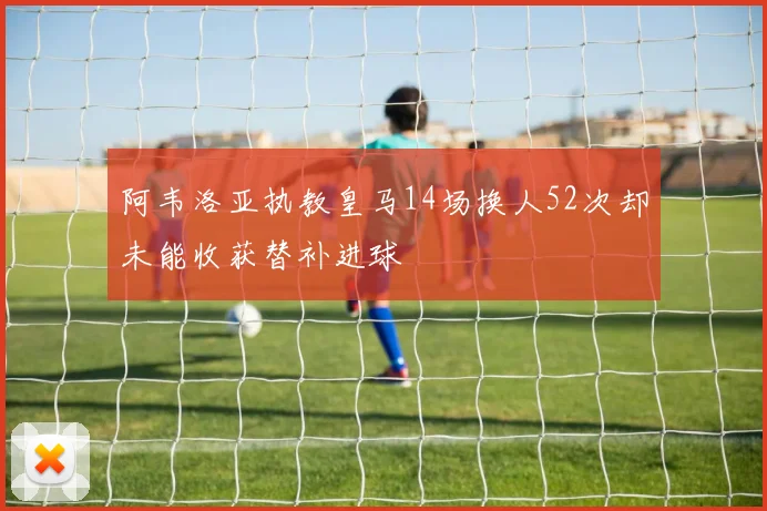 阿韦洛亚执教皇马14场换人52次却未能收获替补进球