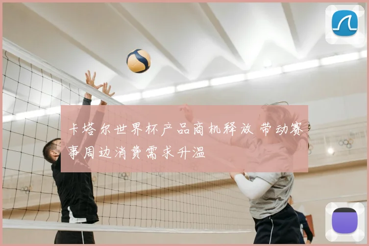卡塔尔世界杯产品商机释放 带动赛事周边消费需求升温
