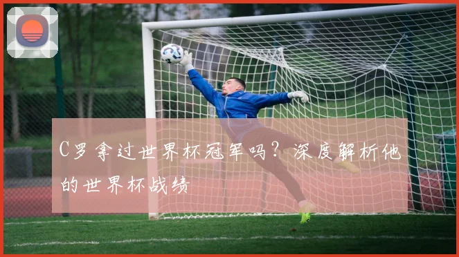 C罗拿过世界杯冠军吗?深度解析他的世界杯战绩