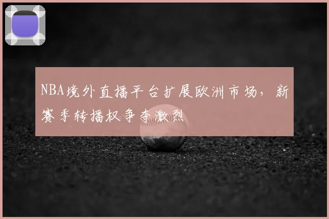NBA境外直播平台扩展欧洲市场，新赛季转播权争夺激烈