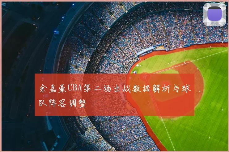 余嘉豪CBA第二场出战数据解析与球队阵容调整