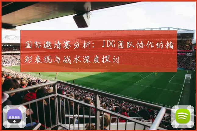 国际邀请赛分析：JDG团队协作的精彩表现与战术深度探讨