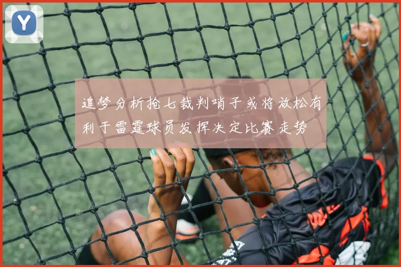 追梦分析抢七裁判哨子或将放松有利于雷霆球员发挥决定比赛走势