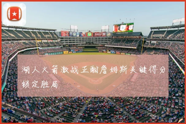 湖人火箭激战正酣詹姆斯关键得分锁定胜局