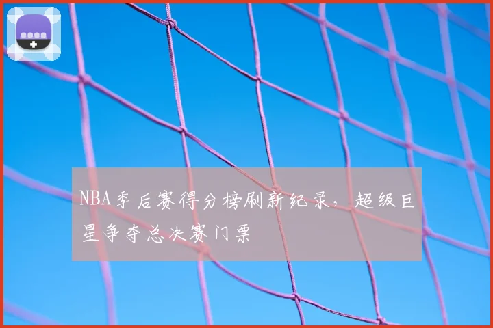 NBA季后赛得分榜刷新纪录,超级巨星争夺总决赛门票