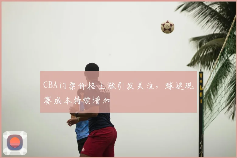 CBA门票价格上涨引发关注，球迷观赛成本持续增加