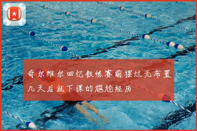 奇尔维尔回忆教练赛前摆烂无布置几天后就下课的尴尬经历