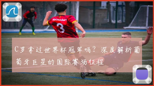 C罗拿过世界杯冠军吗?深度解析葡萄牙巨星的国际赛场征程