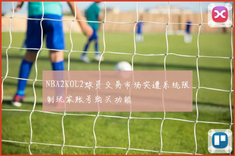 NBA2KOL2球员交易市场突遭系统限制玩家账号购买功能