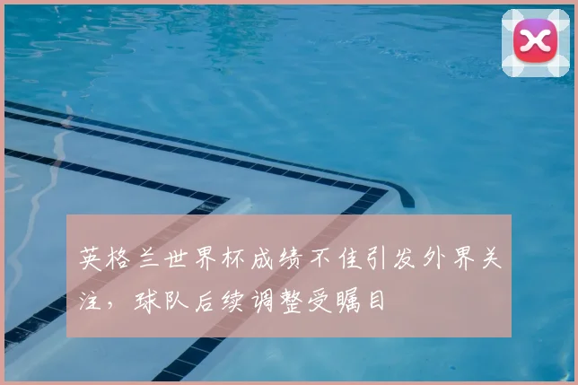 英格兰世界杯成绩不佳引发外界关注，球队后续调整受瞩目
