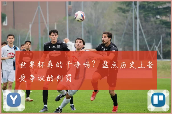 世界杯真的干净吗?盘点历史上备受争议的判罚