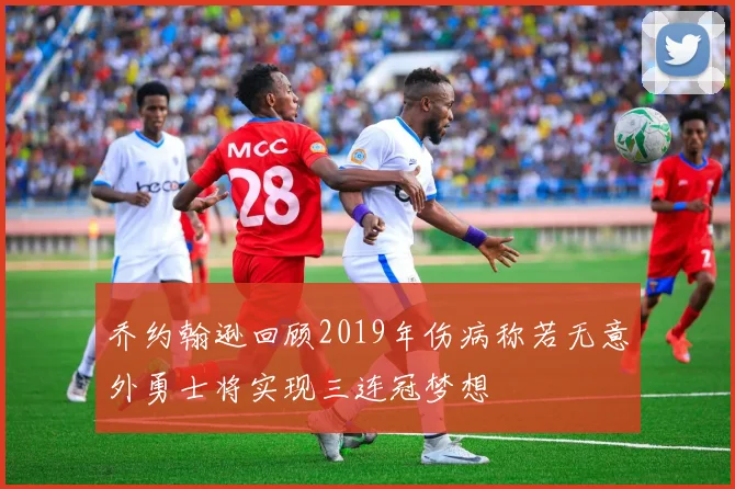 乔约翰逊回顾2019年伤病称若无意外勇士将实现三连冠梦想