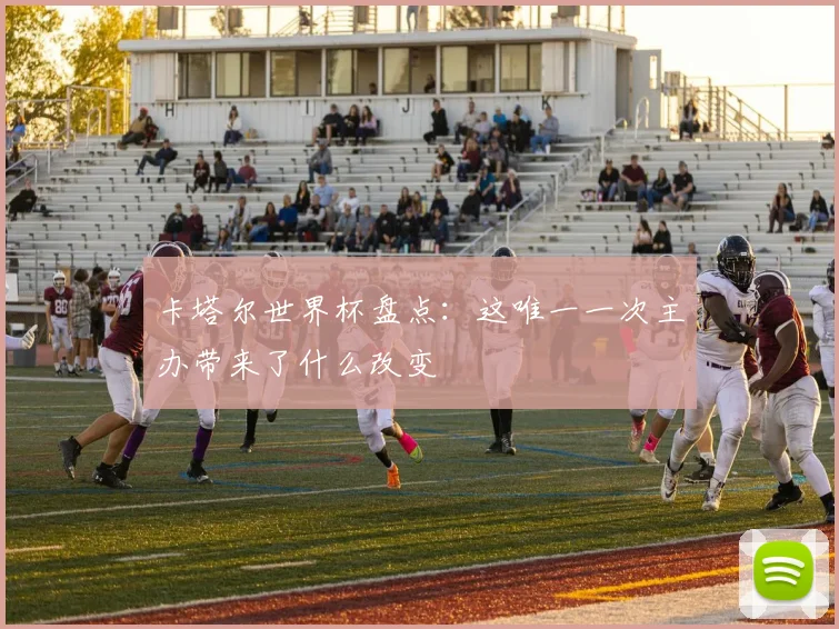 卡塔尔世界杯盘点：这唯一一次主办带来了什么改变