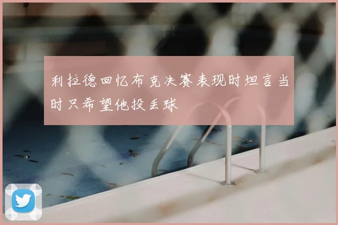 利拉德回忆布克决赛表现时坦言当时只希望他投丢球