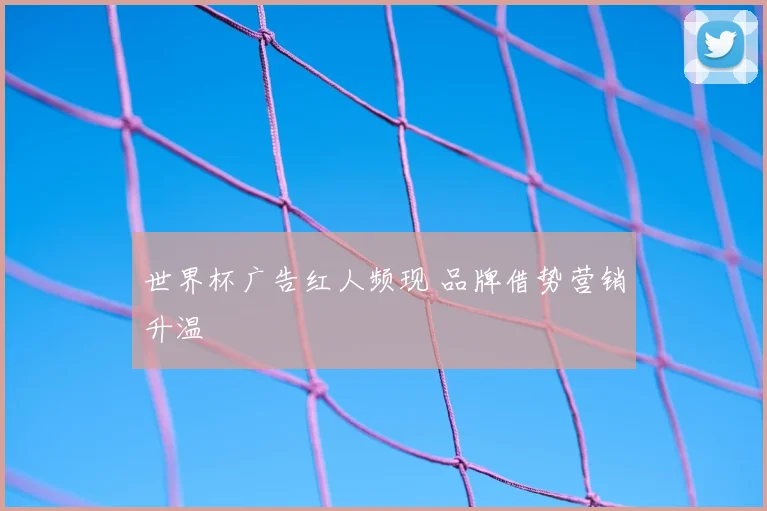 世界杯广告红人频现 品牌借势营销升温