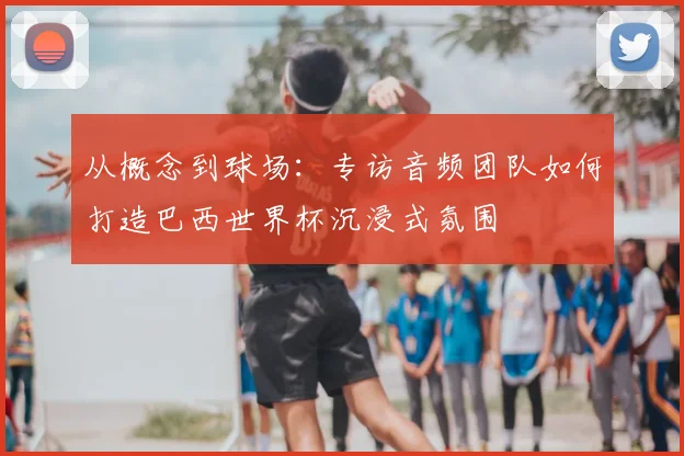 从概念到球场:专访音频团队如何打造巴西世界杯沉浸式氛围