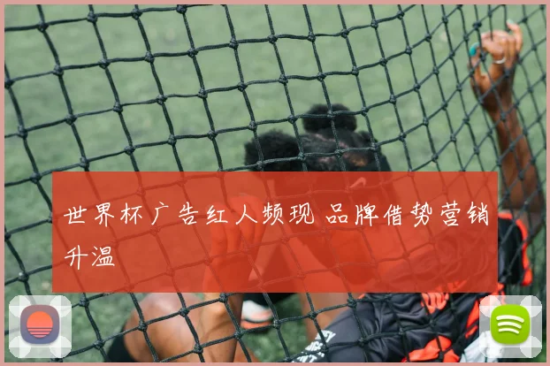 世界杯广告红人频现 品牌借势营销升温