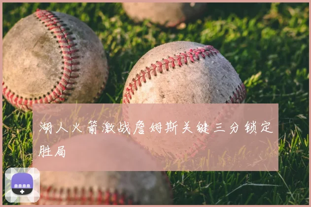 湖人火箭激战詹姆斯关键三分锁定胜局
