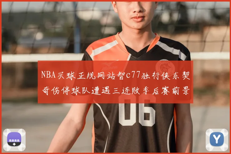 NBA买球正规网站智c77独行侠东契奇伤停球队遭遇三连败季后赛前景蒙阴影