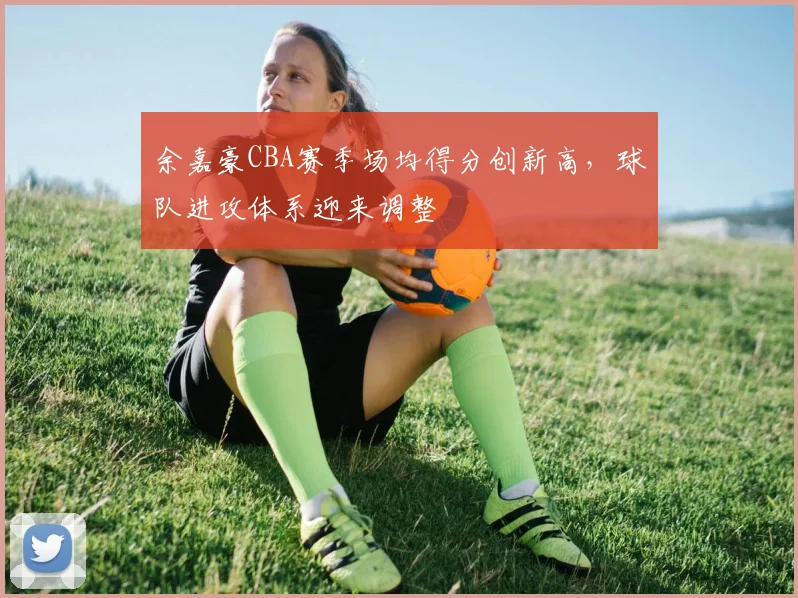 余嘉豪CBA赛季场均得分创新高,球队进攻体系迎来调整