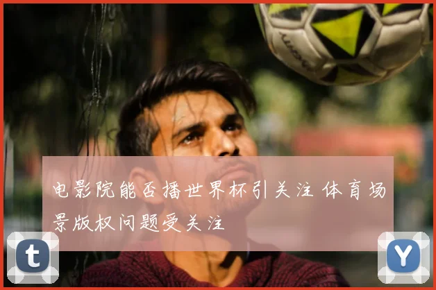 电影院能否播世界杯引关注 体育场景版权问题受关注
