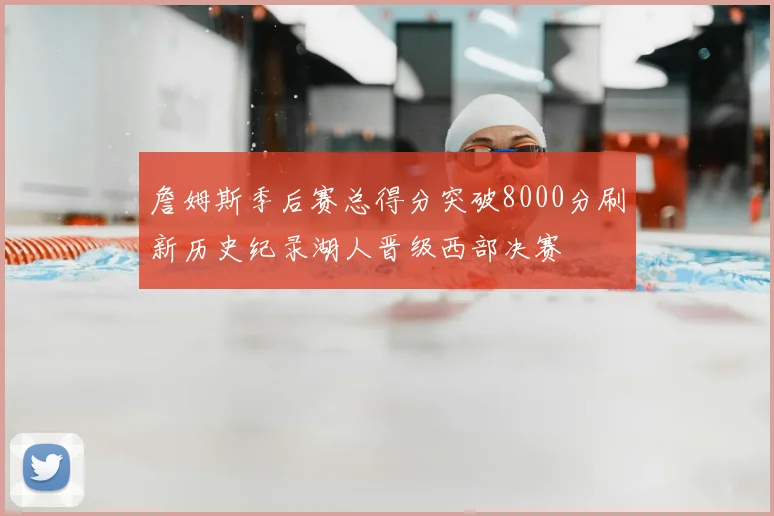 詹姆斯季后赛总得分突破8000分刷新历史纪录湖人晋级西部决赛