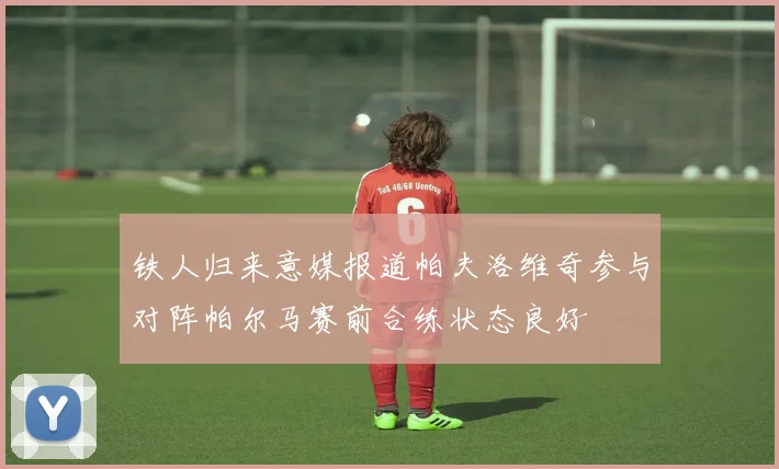 铁人归来意媒报道帕夫洛维奇参与对阵帕尔马赛前合练状态良好