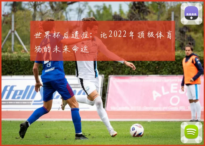 世界杯后遗症:论2022年顶级体育场的未来命运