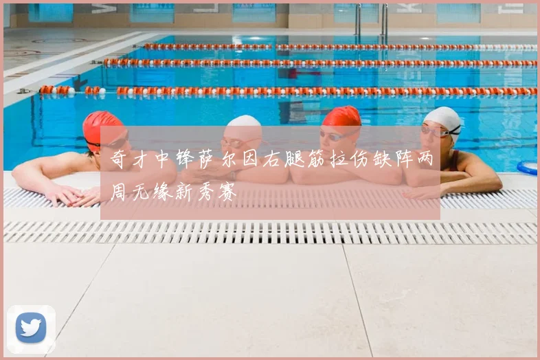 奇才中锋萨尔因右腿筋拉伤缺阵两周无缘新秀赛