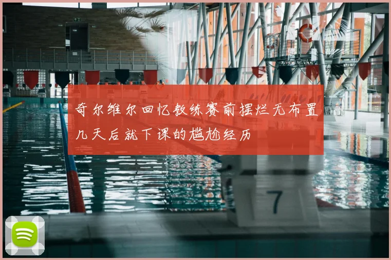 奇尔维尔回忆教练赛前摆烂无布置几天后就下课的尴尬经历