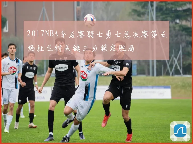 2017NBA季后赛骑士勇士总决赛第五场杜兰特关键三分锁定胜局